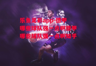 乐鱼足彩app-德甲哪些球队强一点啊德甲哪些球队强一点啊知乎