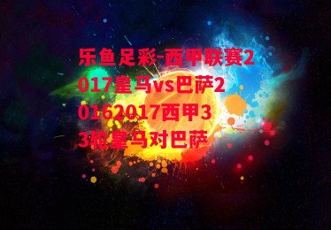 乐鱼足彩-西甲联赛2017皇马vs巴萨20162017西甲33轮皇马对巴萨