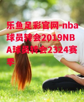 乐鱼足彩官网-nba球员转会2019NBA球员转会2324赛季