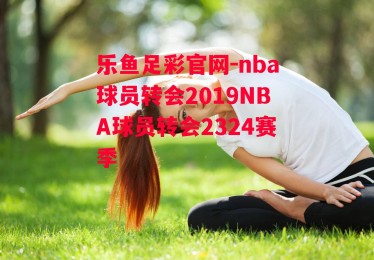 乐鱼足彩官网-nba球员转会2019NBA球员转会2324赛季