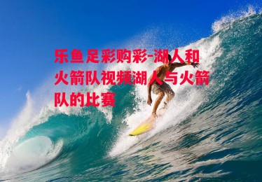 乐鱼足彩购彩-湖人和火箭队视频湖人与火箭队的比赛